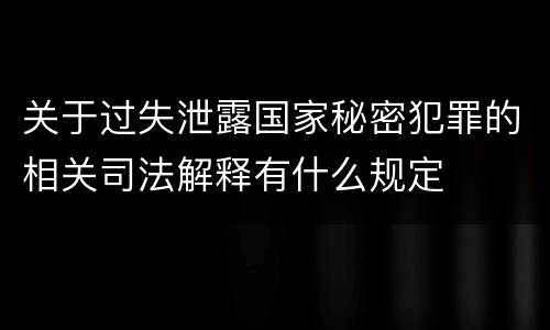 关于过失泄露国家秘密犯罪的相关司法解释有什么规定