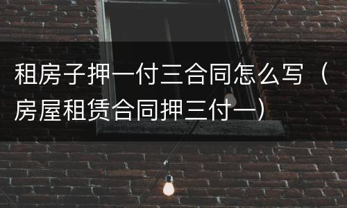 租房子押一付三合同怎么写（房屋租赁合同押三付一）