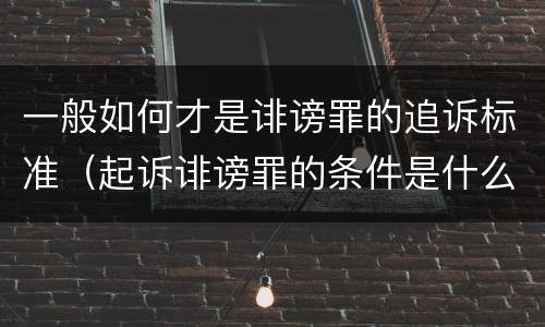 一般如何才是诽谤罪的追诉标准（起诉诽谤罪的条件是什么）