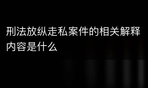 刑法放纵走私案件的相关解释内容是什么