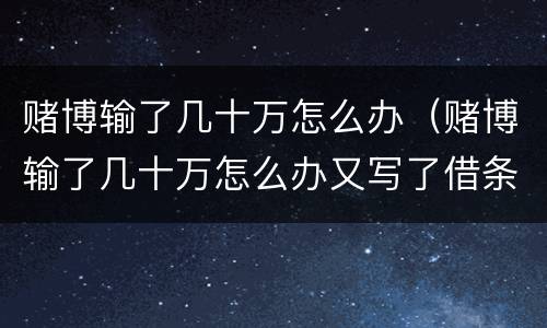 赌博输了几十万怎么办（赌博输了几十万怎么办又写了借条）