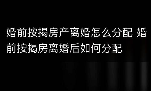 婚前按揭房产离婚怎么分配 婚前按揭房离婚后如何分配