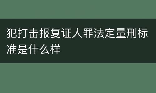 犯打击报复证人罪法定量刑标准是什么样