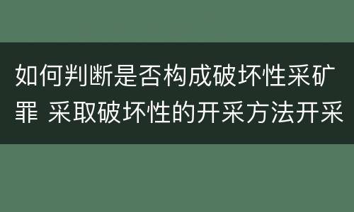 如何判断是否构成破坏性采矿罪 采取破坏性的开采方法开采矿产资源构成什么罪