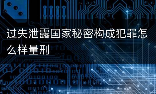 过失泄露国家秘密构成犯罪怎么样量刑