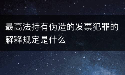 最高法持有伪造的发票犯罪的解释规定是什么