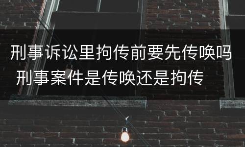 刑事诉讼里拘传前要先传唤吗 刑事案件是传唤还是拘传