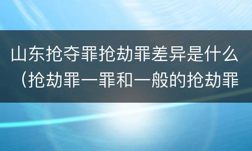 山东抢夺罪抢劫罪差异是什么（抢劫罪一罪和一般的抢劫罪）