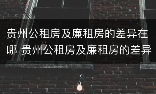 贵州公租房及廉租房的差异在哪 贵州公租房及廉租房的差异在哪查