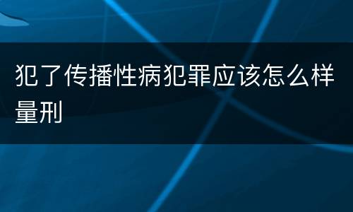 犯了传播性病犯罪应该怎么样量刑