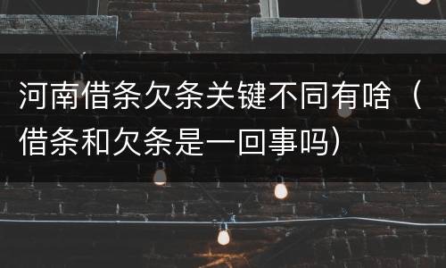 河南借条欠条关键不同有啥（借条和欠条是一回事吗）