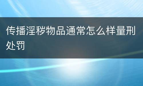传播淫秽物品通常怎么样量刑处罚