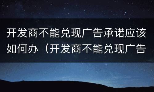 开发商不能兑现广告承诺应该如何办（开发商不能兑现广告承诺应该如何办）