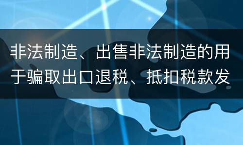 非法制造、出售非法制造的用于骗取出口退税、抵扣税款发票罪怎么构成的