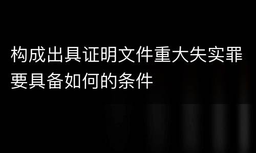 构成出具证明文件重大失实罪要具备如何的条件