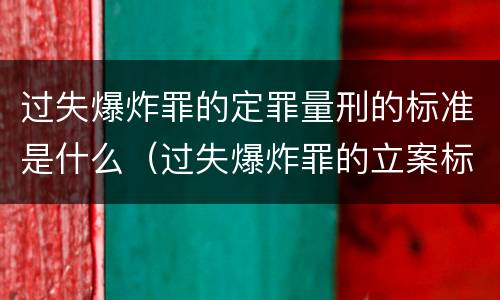 过失爆炸罪的定罪量刑的标准是什么（过失爆炸罪的立案标准）