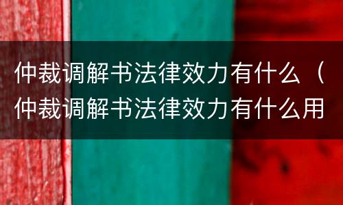 仲裁调解书法律效力有什么（仲裁调解书法律效力有什么用）