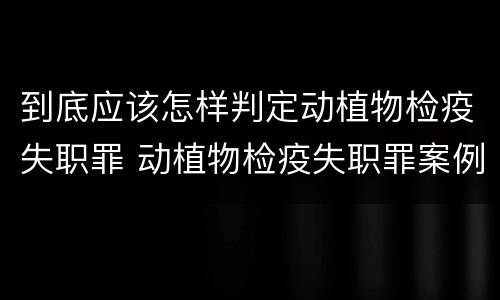到底应该怎样判定动植物检疫失职罪 动植物检疫失职罪案例