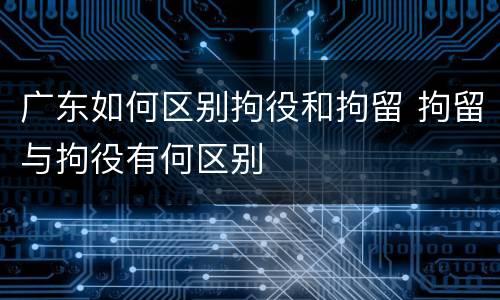 广东如何区别拘役和拘留 拘留与拘役有何区别
