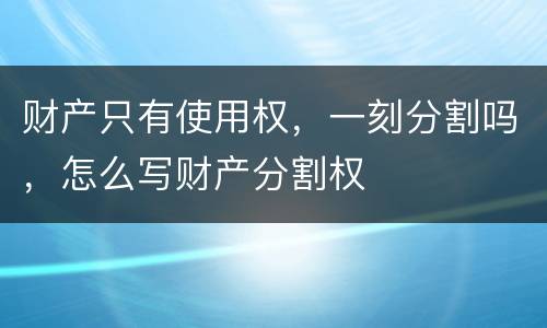 财产只有使用权，一刻分割吗，怎么写财产分割权