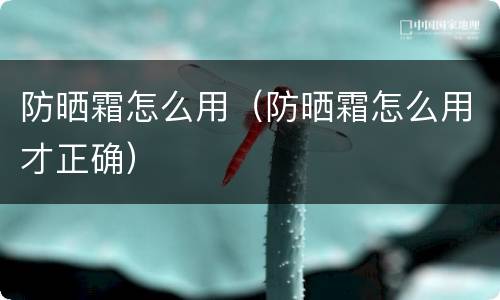 防晒霜怎么用（防晒霜怎么用才正确）