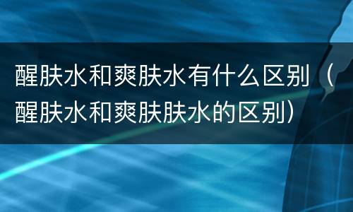 醒肤水和爽肤水有什么区别（醒肤水和爽肤肤水的区别）