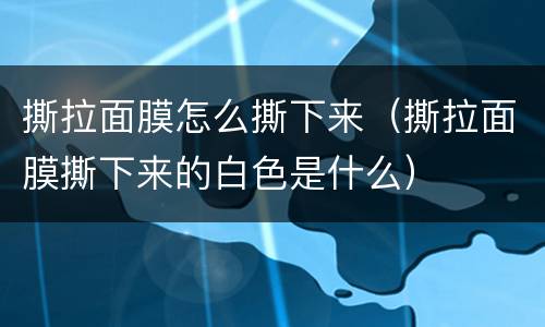 撕拉面膜怎么撕下来（撕拉面膜撕下来的白色是什么）