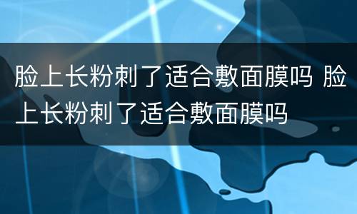 脸上长粉刺了适合敷面膜吗 脸上长粉刺了适合敷面膜吗