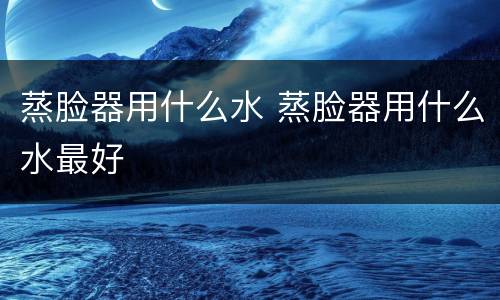 蒸脸器用什么水 蒸脸器用什么水最好