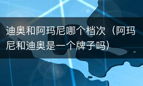 迪奥和阿玛尼哪个档次（阿玛尼和迪奥是一个牌子吗）