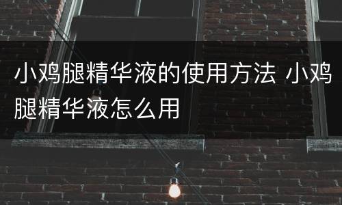小鸡腿精华液的使用方法 小鸡腿精华液怎么用