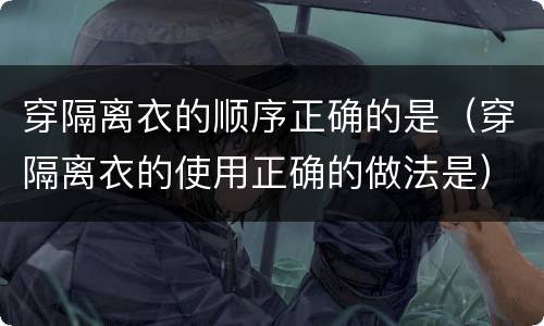 穿隔离衣的顺序正确的是（穿隔离衣的使用正确的做法是）