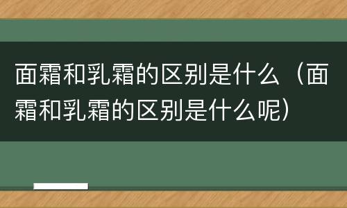 面霜和乳霜的区别是什么（面霜和乳霜的区别是什么呢）