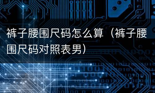 裤子腰围尺码怎么算（裤子腰围尺码对照表男）