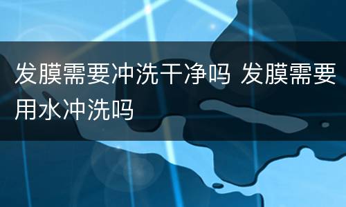 发膜需要冲洗干净吗 发膜需要用水冲洗吗