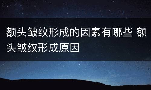 额头皱纹形成的因素有哪些 额头皱纹形成原因