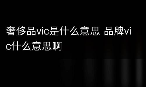 奢侈品vic是什么意思 品牌vic什么意思啊