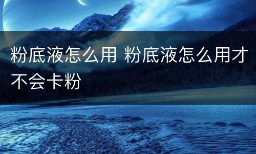 粉底液怎么用 粉底液怎么用才不会卡粉