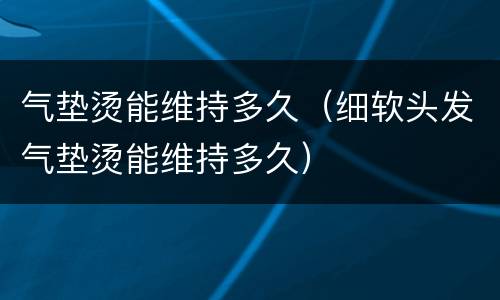 气垫烫能维持多久（细软头发气垫烫能维持多久）
