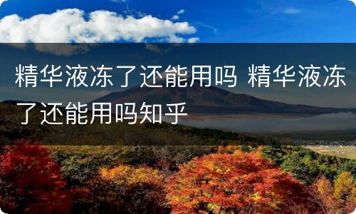 精华液冻了还能用吗 精华液冻了还能用吗知乎