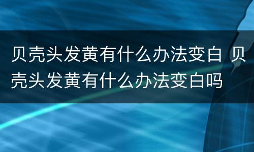 贝壳头发黄有什么办法变白 贝壳头发黄有什么办法变白吗
