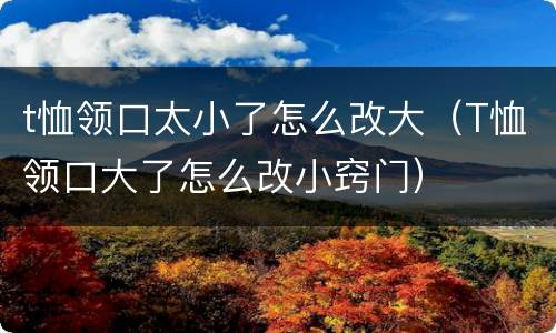 t恤领口太小了怎么改大（T恤领口大了怎么改小窍门）