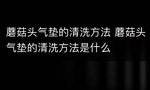 蘑菇头气垫的清洗方法 蘑菇头气垫的清洗方法是什么