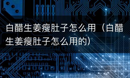 白醋生姜瘦肚子怎么用（白醋生姜瘦肚子怎么用的）