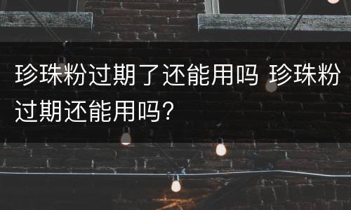 珍珠粉过期了还能用吗 珍珠粉过期还能用吗?