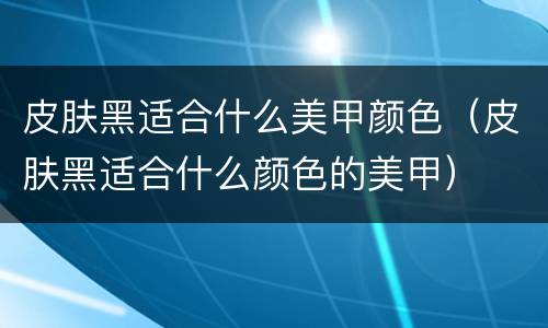 皮肤黑适合什么美甲颜色（皮肤黑适合什么颜色的美甲）