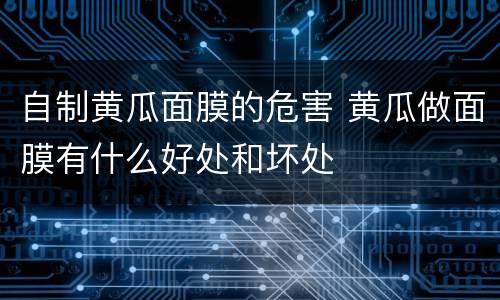 自制黄瓜面膜的危害 黄瓜做面膜有什么好处和坏处