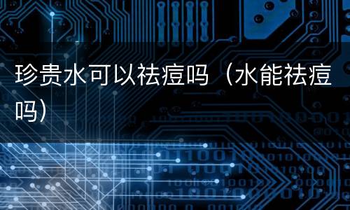 珍贵水可以祛痘吗（水能祛痘吗）