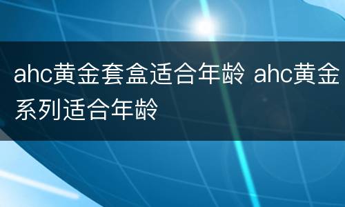 ahc黄金套盒适合年龄 ahc黄金系列适合年龄