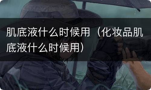 肌底液什么时候用（化妆品肌底液什么时候用）